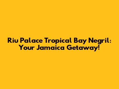 Riu Palace Tropical Bay Negril: Your Jamaica Getaway!