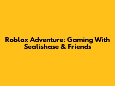 Roblox Adventure: Gaming With Sealishase & Friends