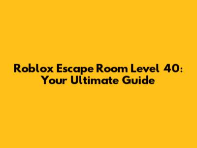Roblox Escape Room Level 40: Your Ultimate Guide