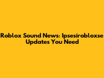 Roblox Sound News: Ipsesirobloxse Updates You Need