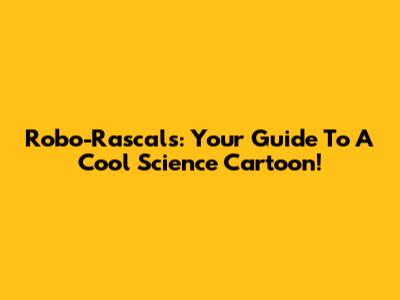 Robo-Rascals: Your Guide To A Cool Science Cartoon!