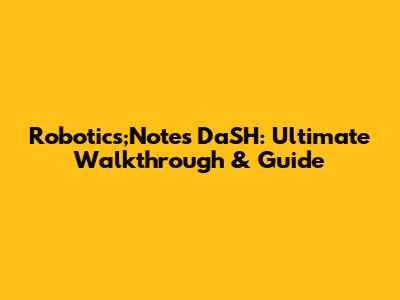 Robotics;Notes DaSH: Ultimate Walkthrough & Guide
