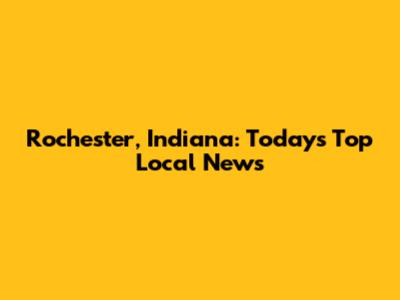 Rochester, Indiana: Today's Top Local News
