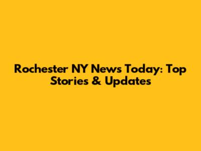 Rochester NY News Today: Top Stories & Updates