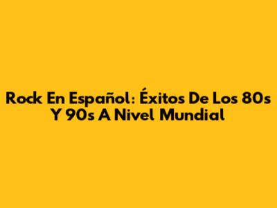 Rock En Español: Éxitos De Los 80s Y 90s A Nivel Mundial
