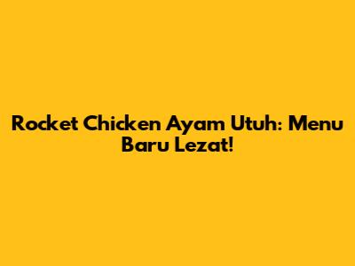 Rocket Chicken Ayam Utuh: Menu Baru Lezat!