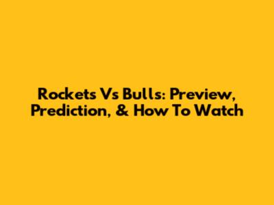 Rockets Vs Bulls: Preview, Prediction, & How To Watch
