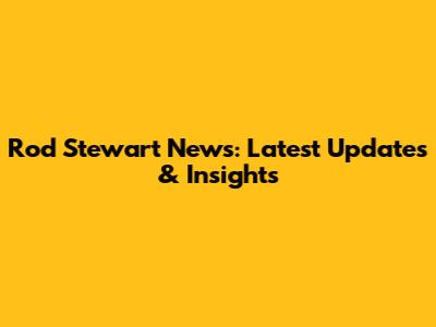 Rod Stewart News: Latest Updates & Insights