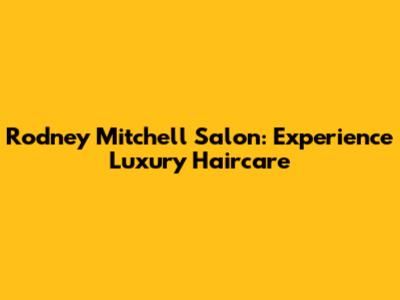 Rodney Mitchell Salon: Experience Luxury Haircare
