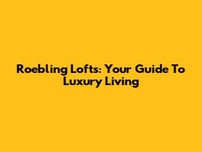 Roebling Lofts: Your Guide To Luxury Living