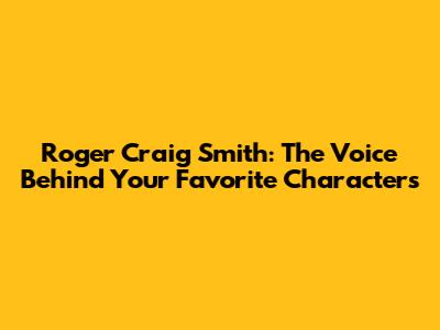 Roger Craig Smith: The Voice Behind Your Favorite Characters