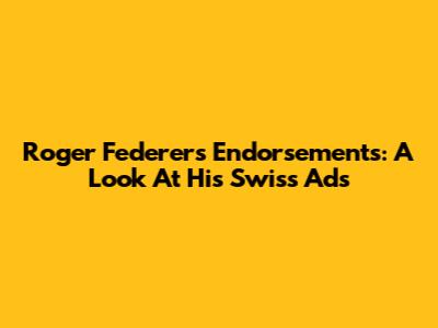 Roger Federer's Endorsements: A Look At His Swiss Ads