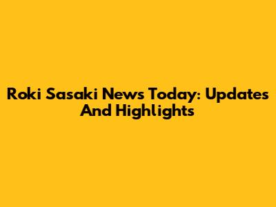 Roki Sasaki News Today: Updates And Highlights