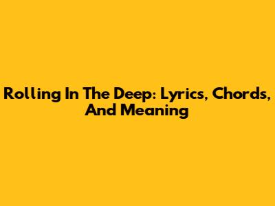 Rolling In The Deep: Lyrics, Chords, And Meaning