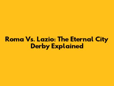Roma Vs. Lazio: The Eternal City Derby Explained