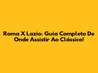 Roma X Lazio: Guia Completo De Onde Assistir Ao Clássico!