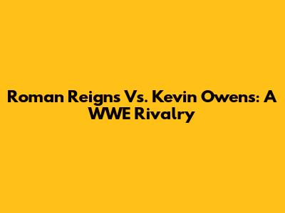 Roman Reigns Vs. Kevin Owens: A WWE Rivalry