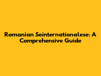 Romanian Seinternationalese: A Comprehensive Guide