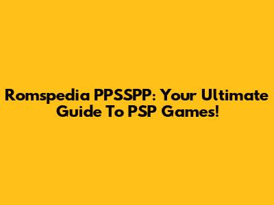Romspedia PPSSPP: Your Ultimate Guide To PSP Games!