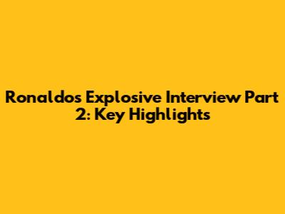 Ronaldo's Explosive Interview Part 2: Key Highlights