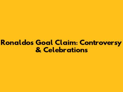 Ronaldo's Goal Claim: Controversy & Celebrations