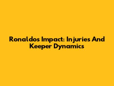 Ronaldo's Impact: Injuries And Keeper Dynamics