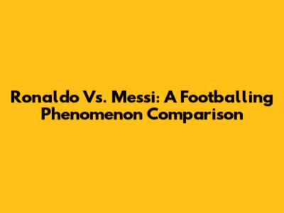 Ronaldo Vs. Messi: A Footballing Phenomenon Comparison