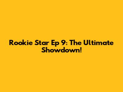 Rookie Star Ep 9: The Ultimate Showdown!
