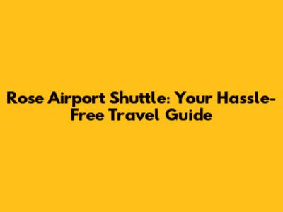 Rose Airport Shuttle: Your Hassle-Free Travel Guide