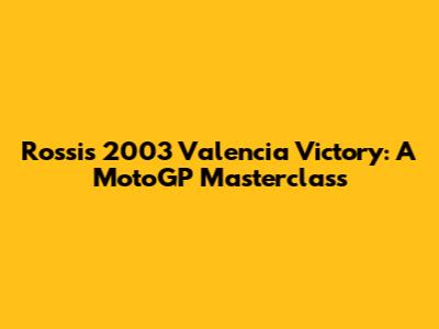 Rossi's 2003 Valencia Victory: A MotoGP Masterclass