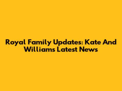 Royal Family Updates: Kate And William's Latest News