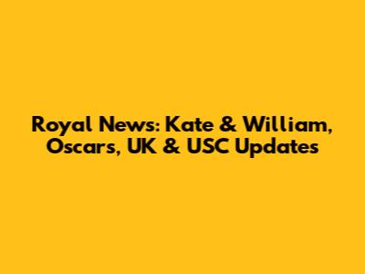 Royal News: Kate & William, Oscars, UK & USC Updates