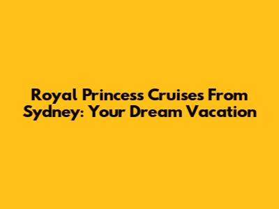 Royal Princess Cruises From Sydney: Your Dream Vacation