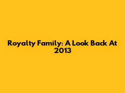 Royalty Family: A Look Back At 2013