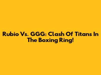Rubio Vs. GGG: Clash Of Titans In The Boxing Ring!