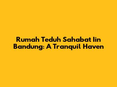 Rumah Teduh Sahabat Iin Bandung: A Tranquil Haven