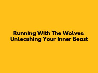 Running With The Wolves: Unleashing Your Inner Beast