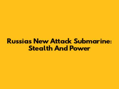 Russia's New Attack Submarine: Stealth And Power