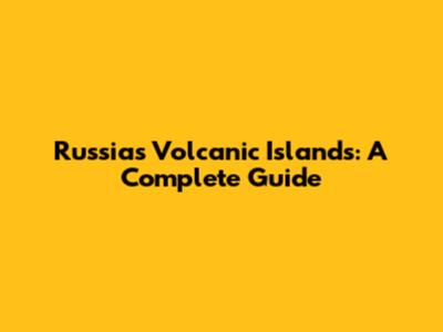 Russia's Volcanic Islands: A Complete Guide