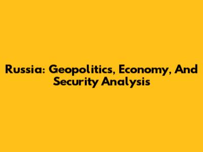 Russia: Geopolitics, Economy, And Security Analysis