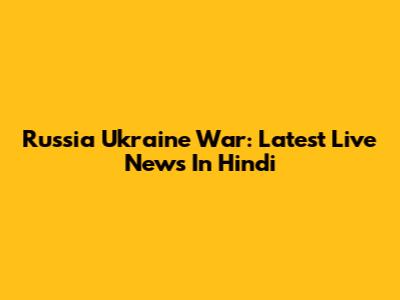 Russia Ukraine War: Latest Live News In Hindi
