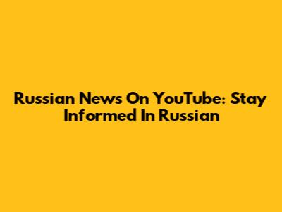 Russian News On YouTube: Stay Informed In Russian