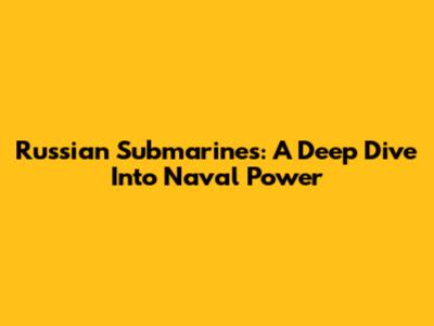Russian Submarines: A Deep Dive Into Naval Power