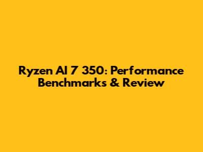 Ryzen AI 7 350: Performance Benchmarks & Review