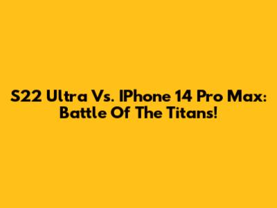 S22 Ultra Vs. IPhone 14 Pro Max: Battle Of The Titans!