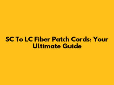 SC To LC Fiber Patch Cords: Your Ultimate Guide