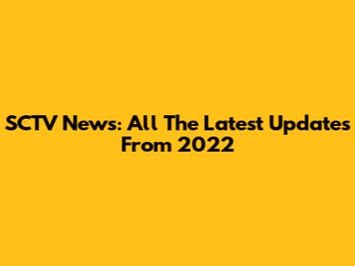 SCTV News: All The Latest Updates From 2022