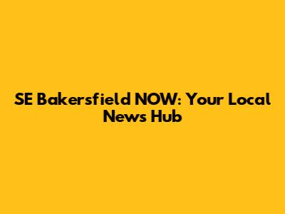SE Bakersfield NOW: Your Local News Hub