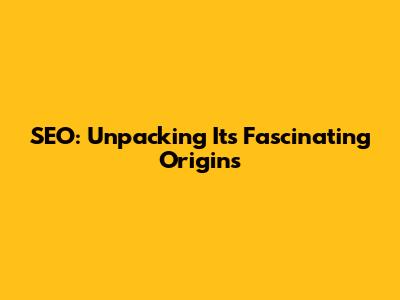SEO: Unpacking Its Fascinating Origins