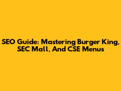 SEO Guide: Mastering Burger King, SEC Mall, And CSE Menus